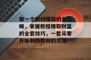 做一个教材赚钱的全攻略,掌握教程赚取财富的全套技巧,一套从零开始制作教材的方法 做一个教材赚钱的全攻略,掌握教程赚取财富的全套技巧,一套从零开始制作教材的方法