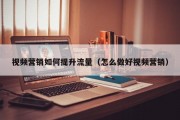 视频营销如何提升流量（怎么做好视频营销）