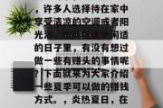 夏日时节,炎炎烈日下,许多人选择待在家中享受清凉的空调或者阳光浴,然而在这些闲适的日子里,有没有想过做一些有赚头的事情呢?下面就来为大家介绍一些夏季可以做的赚钱方式。,炎热夏日,在家做一份小生意 夏日时节,炎炎烈日下,许多人选择待在家中享受清凉的空调或者阳光浴,然而在这些闲适的日子里,有没有想过做一些有赚头的事情呢?下面就来为大家介绍一些夏季可以做的赚钱方式。,炎热夏日,在家做一份小生意