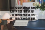 蒙自投资创业领域有什么好项目值得你投资?,蒙自创业投资项目分析,寻找下一个阿里巴巴 蒙自投资创业领域有什么好项目值得你投资?,蒙自创业投资项目分析,寻找下一个阿里巴巴