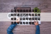 公众号链接网站流量，如何通过巧妙布局实现双赢，公众号链接网站流量双赢布局策略