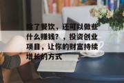 除了餐饮,还可以做些什么赚钱?,投资创业项目,让你的财富持续增长的方式