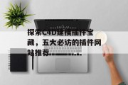 探索C4D建模插件宝藏,五大必访的插件网站推荐 探索C4D建模插件宝藏,五大必访的插件网站推荐