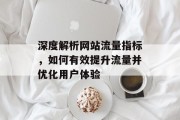 深度解析网站流量指标,如何有效提升流量并优化用户体验 深度解析网站流量指标,如何有效提升流量并优化用户体验