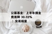 公募基金:上半年佣金费用降 30.59% :交易缩量 公募基金:上半年佣金费用降 30.59% :交易缩量