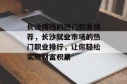 长沙赚钱的热门职业推荐,长沙就业市场的热门职业排行,让你轻松实现财富积累 长沙赚钱的热门职业推荐,长沙就业市场的热门职业排行,让你轻松实现财富积累