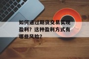 如何通过期货交易实现盈利?这种盈利方式有哪些风险? 如何通过期货交易实现盈利?这种盈利方式有哪些风险?
