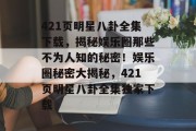 421页明星八卦全集下载，揭秘娱乐圈那些不为人知的秘密！娱乐圈秘密大揭秘，421页明星八卦全集独家下载