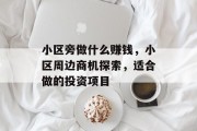 小区旁做什么赚钱,小区周边商机探索,适合做的投资项目 小区旁做什么赚钱,小区周边商机探索,适合做的投资项目
