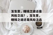 玉生意,赚钱之道还是风险之选?,玉生意,赚钱之道还是风险之选? 玉生意,赚钱之道还是风险之选?,玉生意,赚钱之道还是风险之选?