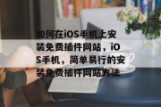 如何在iOS手机上安装免费插件网站,iOS手机,简单易行的安装免费插件网站方法 如何在iOS手机上安装免费插件网站,iOS手机,简单易行的安装免费插件网站方法