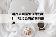 唱片公司是如何赚钱的?,唱片公司的利润来源 唱片公司是如何赚钱的?,唱片公司的利润来源