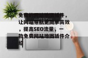 免费的网站地图插件,让网站导航更简单高效,提高SEO流量,一款免费网站地图插件介绍 免费的网站地图插件,让网站导航更简单高效,提高SEO流量,一款免费网站地图插件介绍