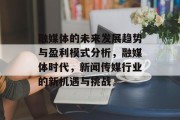 融媒体的未来发展趋势与盈利模式分析,融媒体时代,新闻传媒行业的新机遇与挑战 融媒体的未来发展趋势与盈利模式分析,融媒体时代,新闻传媒行业的新机遇与挑战