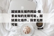 越狱美化插件网站-探索未知的无限可能,越狱美化插件,探索无限可能 越狱美化插件网站-探索未知的无限可能,越狱美化插件,探索无限可能