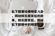 私下群里吐槽明星八卦，揭秘娱乐圈背后的故事，娱乐圈背后，揭秘私下群聊中的明星八卦