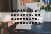 淘宝店流量困境，如何突破无流量瓶颈，淘宝店流量困境突破策略，无流量瓶颈的破解之道