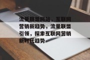 流量联盟网站，互联网营销新趋势，流量联盟引领，探索互联网营销新时代趋势