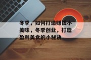 冬季,如何打造赚钱小美味,冬季创业,打造盈利美食的小秘诀 冬季,如何打造赚钱小美味,冬季创业,打造盈利美食的小秘诀