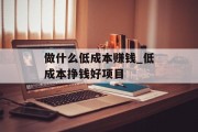 做什么低成本赚钱_低成本挣钱好项目