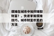 摆摊在城市中如何赚取财富?,快速掌握摆摊技巧,城市财富积累的方法 摆摊在城市中如何赚取财富?,快速掌握摆摊技巧,城市财富积累的方法