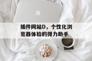 插件网站D,个性化浏览器体验的得力助手 插件网站D,个性化浏览器体验的得力助手