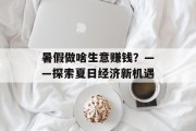 暑假做啥生意赚钱?——探索夏日经济新机遇 暑假做啥生意赚钱?——探索夏日经济新机遇