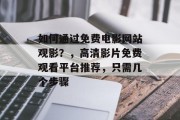 如何通过免费电影网站观影?,高清影片免费观看平台推荐,只需几个步骤 如何通过免费电影网站观影?,高清影片免费观看平台推荐,只需几个步骤