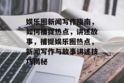 娱乐圈新闻写作指南，如何捕捉热点，讲述故事，捕捉娱乐圈热点，新闻写作与故事讲述技巧揭秘