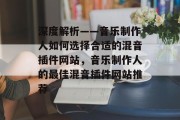 深度解析——音乐制作人如何选择合适的混音插件网站,音乐制作人的最佳混音插件网站推荐 深度解析——音乐制作人如何选择合适的混音插件网站,音乐制作人的最佳混音插件网站推荐