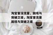 淘宝客没流量，困境与突破之道，淘宝客流量困境与突破之道