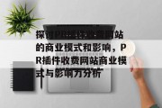 探讨PR插件收费网站的商业模式和影响,PR插件收费网站商业模式与影响力分析 探讨PR插件收费网站的商业模式和影响,PR插件收费网站商业模式与影响力分析