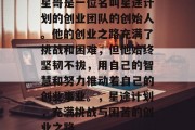 星哥是一位名叫星途计划的创业团队的创始人。他的创业之路充满了挑战和困难,但他始终坚韧不拔,用自己的智慧和努力推动着自己的创业事业。,星途计划,充满挑战与困苦的创业之路 星哥是一位名叫星途计划的创业团队的创始人。他的创业之路充满了挑战和困难,但他始终坚韧不拔,用自己的智慧和努力推动着自己的创业事业。,星途计划,充满挑战与困苦的创业之路