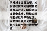 网站域名变更攻略，如何轻松完成网站域名的修改与过渡，网站域名变更全攻略，轻松实现域名修改与平稳过渡，网站域名变更全攻略，轻松实现平稳过渡与修改