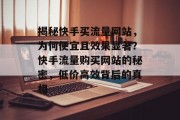 揭秘快手买流量网站，为何便宜且效果显著？快手流量购买网站的秘密，低价高效背后的真相