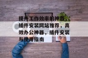 提升工作效率的神器,插件安装网站推荐,高效办公神器,插件安装与使用指南 提升工作效率的神器,插件安装网站推荐,高效办公神器,插件安装与使用指南