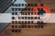 网站首页大图轮播，视觉营销的新宠儿，视觉盛宴，网站首页大图轮播，引领营销新潮流，视觉盛宴新篇章，网站首页大图轮播引领营销新潮流