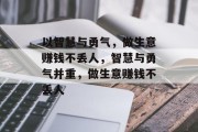 以智慧与勇气,做生意赚钱不丢人,智慧与勇气并重,做生意赚钱不丢人 以智慧与勇气,做生意赚钱不丢人,智慧与勇气并重,做生意赚钱不丢人