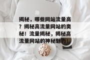 揭秘，哪些网站流量高？揭秘高流量网站的奥秘！流量揭秘，揭秘高流量网站的神秘魅力！