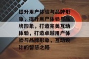 提升用户体验与品牌形象,提升用户体验与品牌形象,打造完美互动体验,打造卓越用户体验与品牌形象,互动设计的智慧之路 提升用户体验与品牌形象,提升用户体验与品牌形象,打造完美互动体验,打造卓越用户体验与品牌形象,互动设计的智慧之路