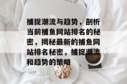 捕捉潮流与趋势，剖析当前捕鱼网站排名的秘密，揭秘最新的捕鱼网站排名秘密，捕捉潮流和趋势的策略
