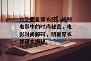 八卦明星穿衣经，揭秘电影中的时尚秘密，电影时尚解码，明星穿衣秘籍大揭秘