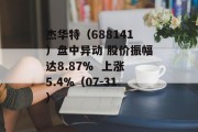 杰华特(688141)盘中异动 股价振幅达8.87%  上涨5.4%(07-31) 杰华特(688141)盘中异动 股价振幅达8.87%  上涨5.4%(07-31)