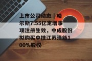 上市公司动态 | 哈尔斯7.55亿定增事项注册生效，中成股份拟购买中技江苏清能100%股权