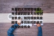 失业的人该如何赚钱?寻找新的职业方向和创业机会,如何摆脱失业困境,寻找新的职业方向与创业机会 失业的人该如何赚钱?寻找新的职业方向和创业机会,如何摆脱失业困境,寻找新的职业方向与创业机会