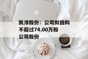 凯淳股份:公司拟回购不超过74.00万股公司股份 凯淳股份:公司拟回购不超过74.00万股公司股份