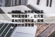 有钱后,如何规划和实现财富增值?,亿万富豪如何管理财富,实现财富的快速增值 有钱后,如何规划和实现财富增值?,亿万富豪如何管理财富,实现财富的快速增值