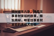揭秘娱乐八卦，明星往事素材背后的故事，娱乐揭秘，明星往事素材背后的真相大起底