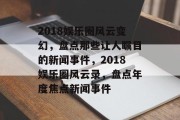 2018娱乐圈风云变幻，盘点那些让人瞩目的新闻事件，2018娱乐圈风云录，盘点年度焦点新闻事件