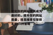 优化你的网站使其成为最好的,提升你的网站质量,提高搜索引擎排名的10种策略 优化你的网站使其成为最好的,提升你的网站质量,提高搜索引擎排名的10种策略